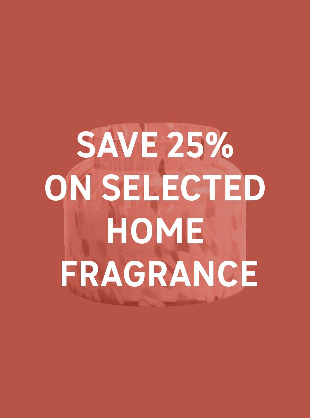 Save 25% on selected home fragrance. Candles and diffusers, perfect for gifting. Shop now.