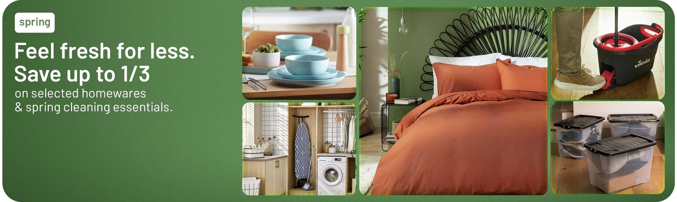 Spring. Feel fresh for less. Save up to 1/3 on selected homewares & spring cleaning essentials.