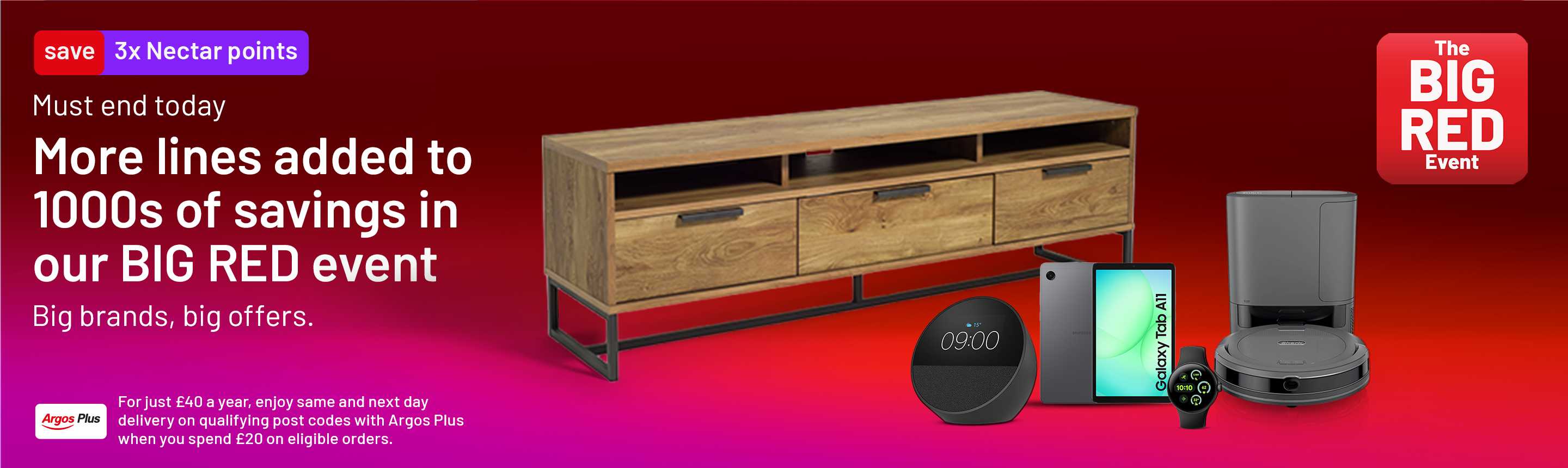 The Big Red Event. 3x Nectar points. Must end today. More lines added to 1000s of savings in our BIG RED event. Big Brands, big offers. For just £40 a year, enjoy same and next day delivery on qualifying post codes with Argos Plus. When you spend £20 on eligible orders.