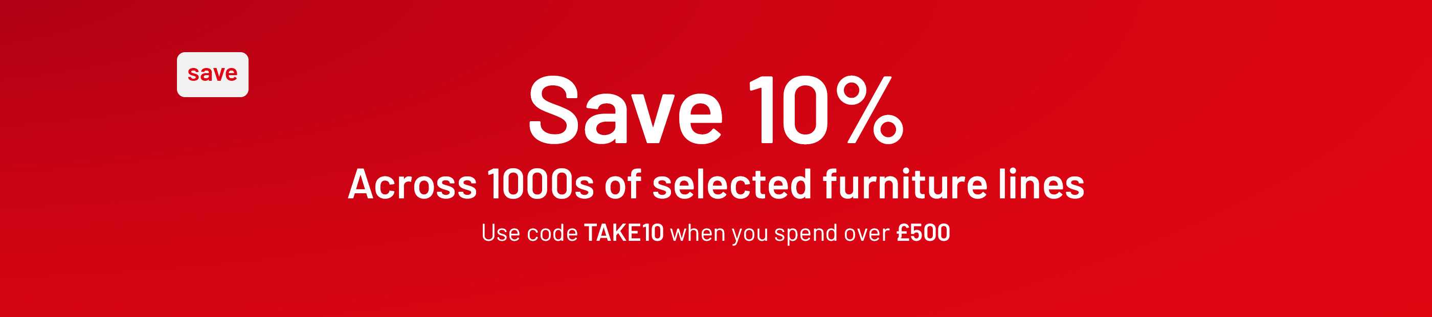 Save 10% across 1000s of selected furniture lines using code TAKE10 when you spend over £500.