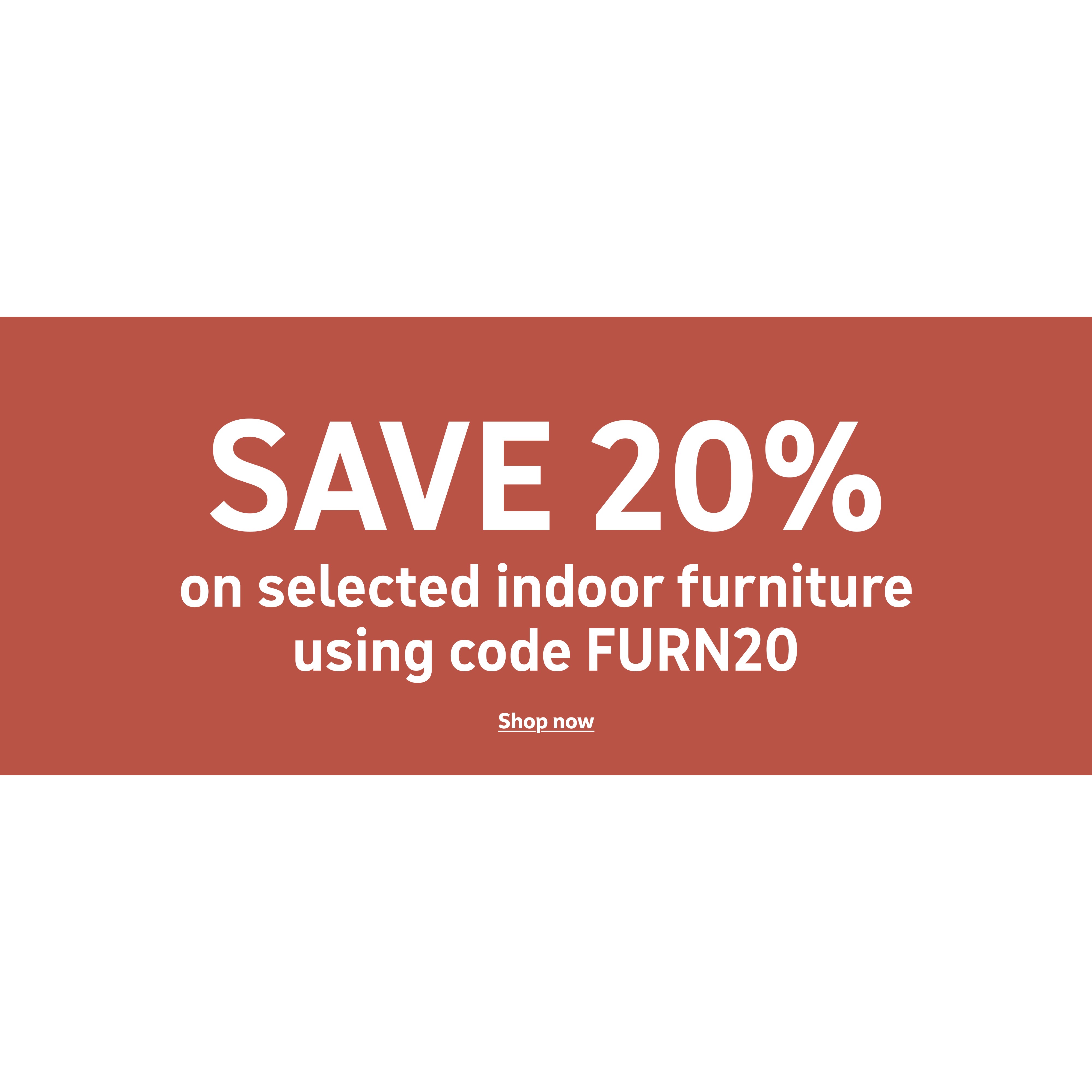 Save 20% on selected indoor furniture using code FURN20. Shop now.