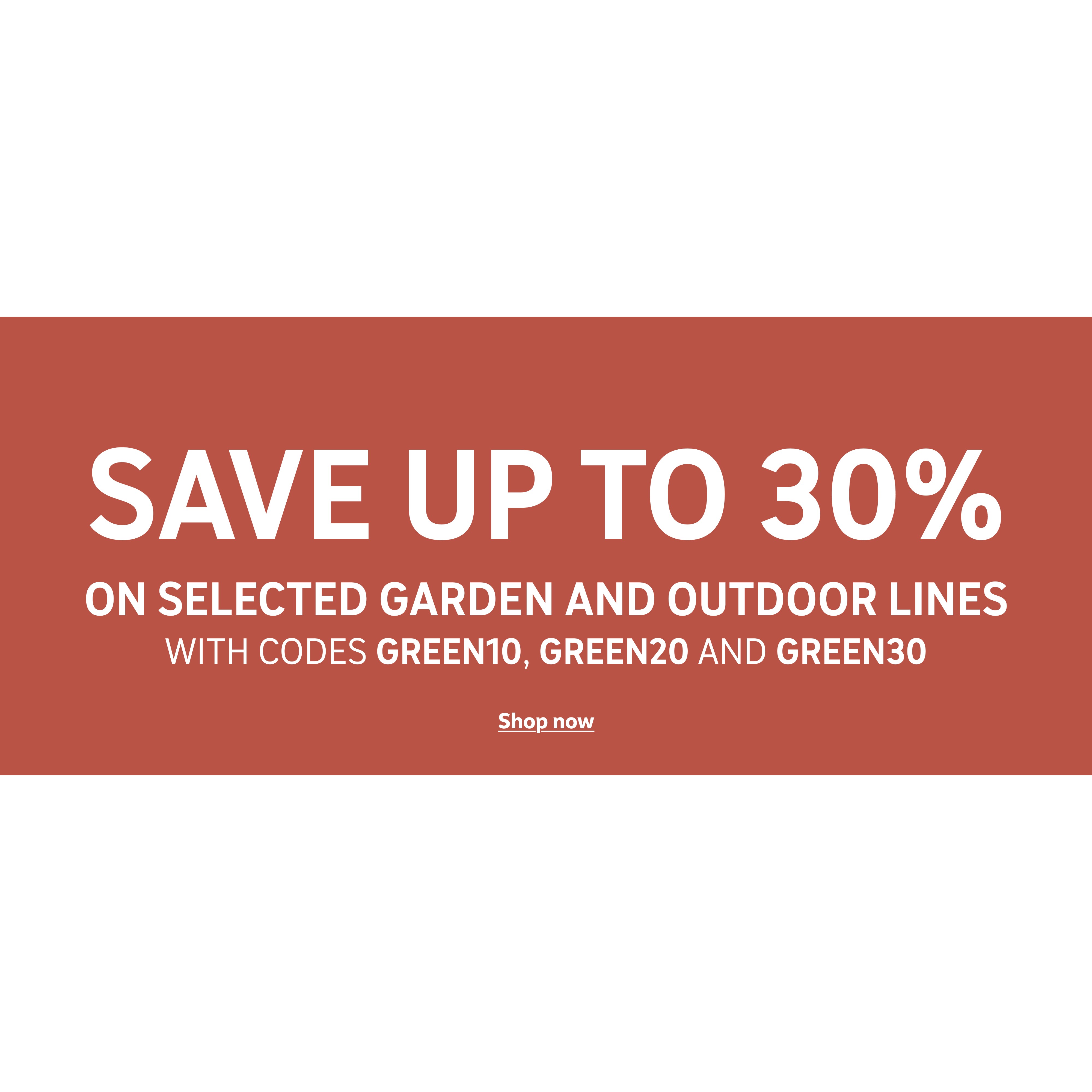 Save up to 30% on selected garden & outdoor lines with codes GREEN10, GREEN20 and GREEN30. Shop now.
