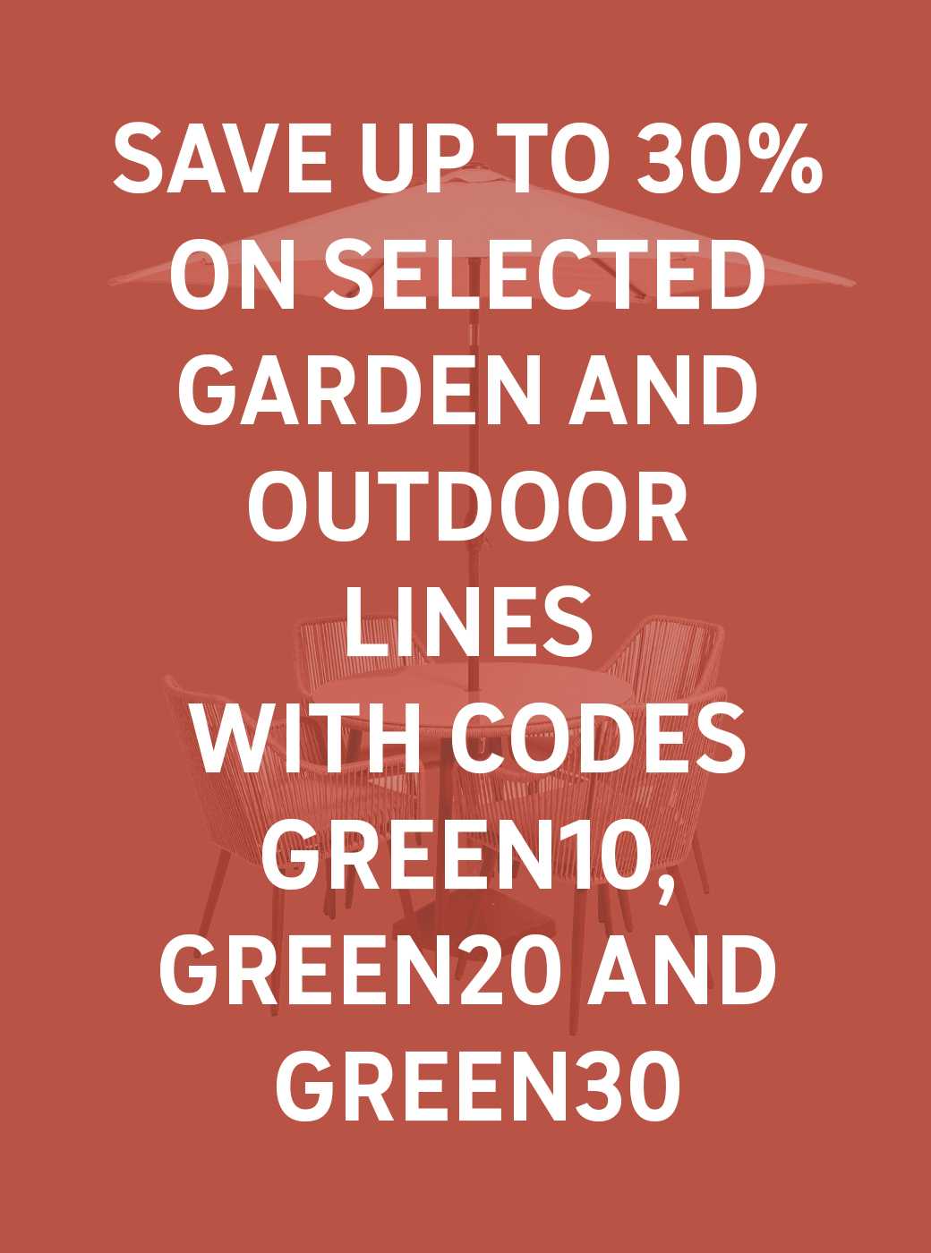 Save up to 30% on selected garden and outdoor lines. With codes GREEN10, GREEN20 and GREEN30 With codes GREEN10, GREEN20 and GREEN30. Shop now.