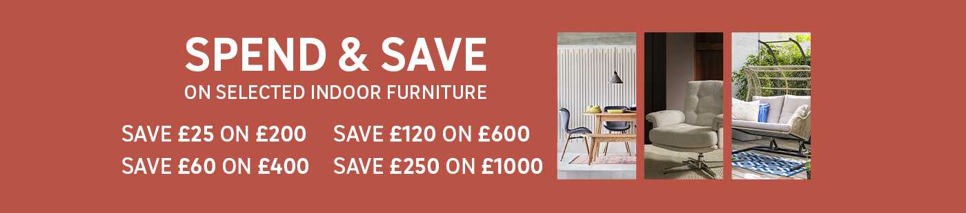 Spend & save on selected indoor furniture. Save £25 on £200, Save £60 on £400, Save £120 on £600, Save £250 on £1000.