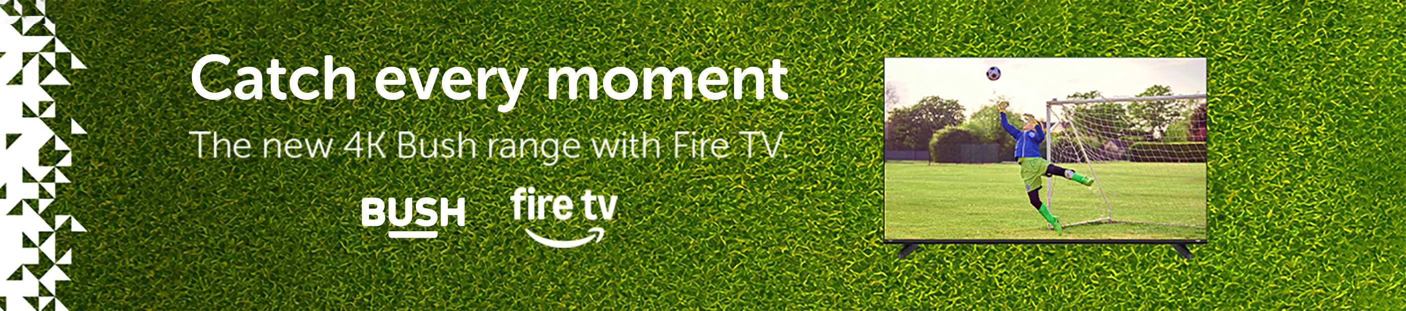 Bush. Amazon Fire TV. Catch every moment. The new 4k Bush range with Fire TV.