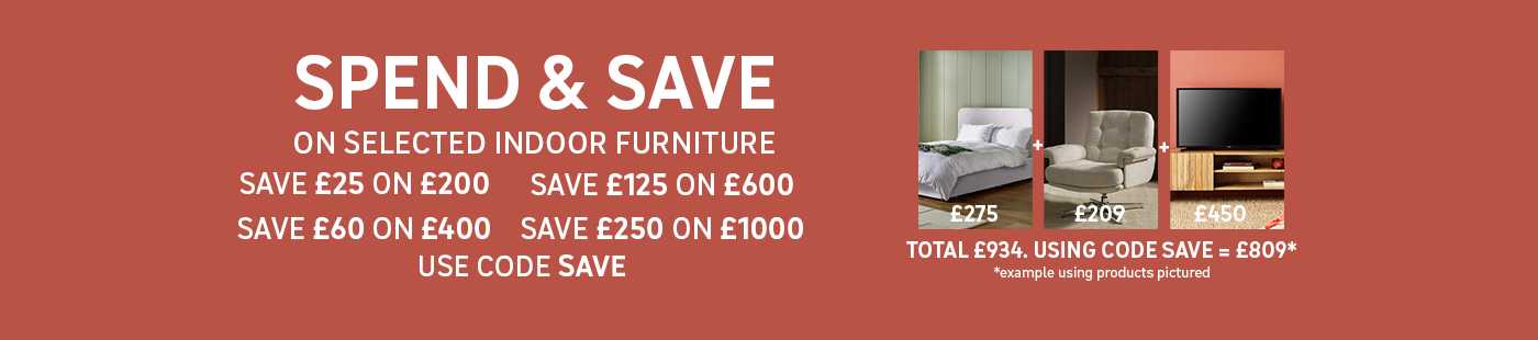Spend and save on selected indoor furniture. Save £25 on £200 / Save £60 on £400 / Save £125 on £600 / Save £250 on £1000 Use code SAVE. Shop now.