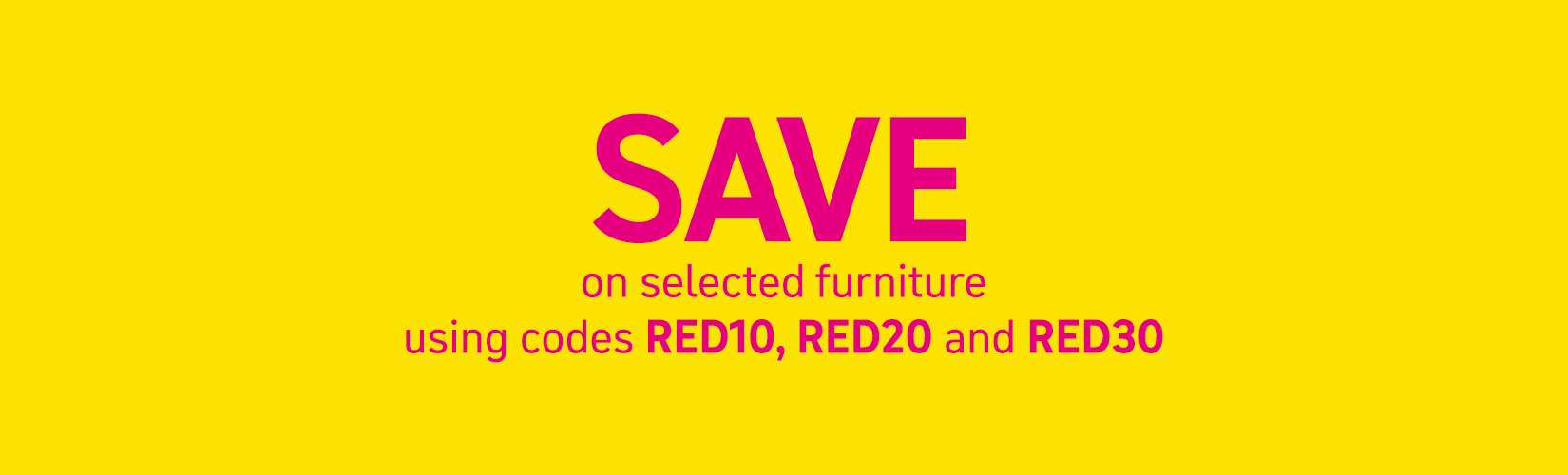 Save on selected furniture using codes Red10, RED20 and RED30.