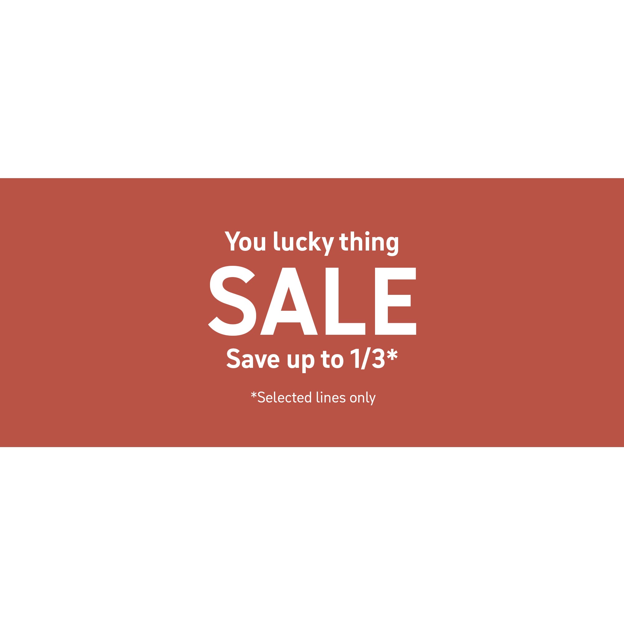 You lucky thing. SALE. Save up to 1/3*. *Selected lines only.