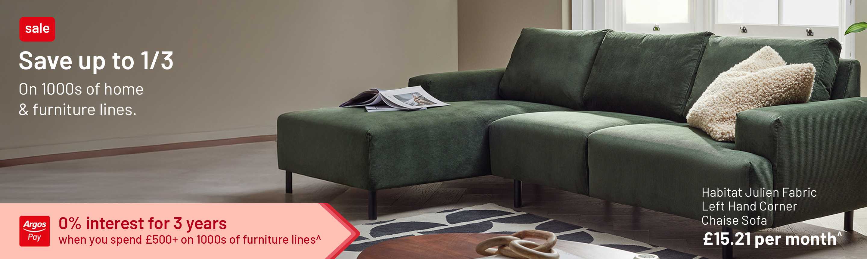 Save up to 1/3 on 1000s of home & furniture lines. 0% interest for 3 years when you spend £500+ on 1000s of furniture lines^.