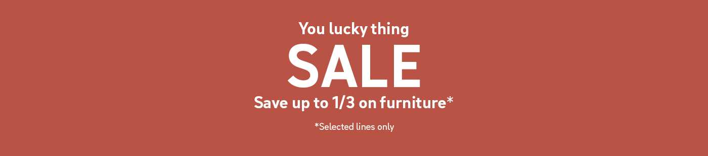 You lucky thing Sale. Save up to 1/3 on furniture*. *Selected lines only.