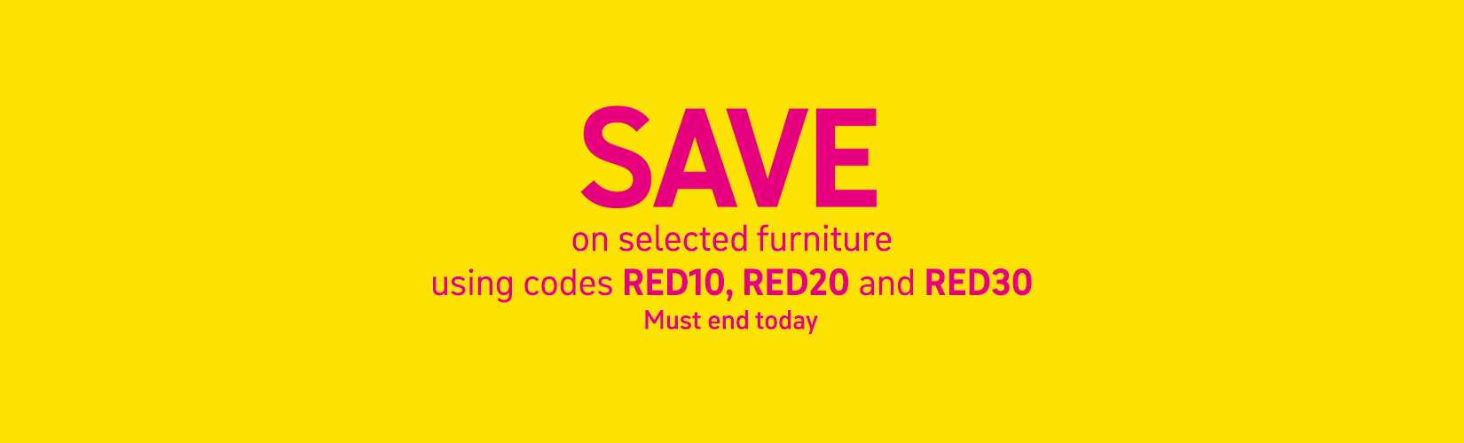 Save on selected furniture using codes RED10, RED20 and RED30. Must end today.