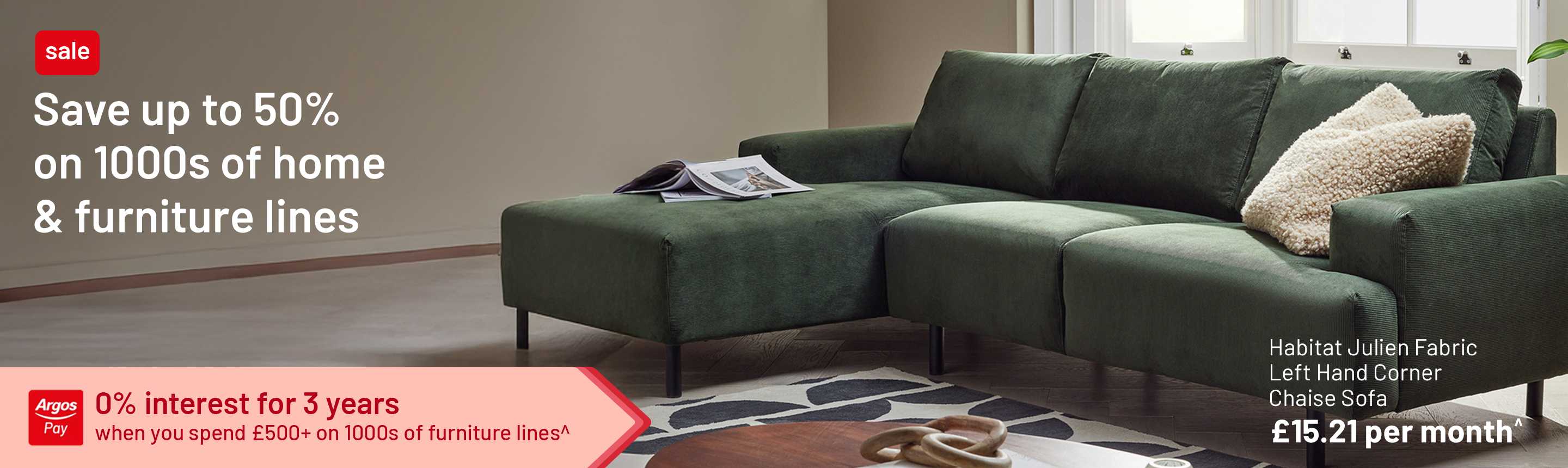Save up to 50% on 1000s of home & furniture lines. 0% interest for 3 years when you spend £500+ on 1000s of furniture lines^.