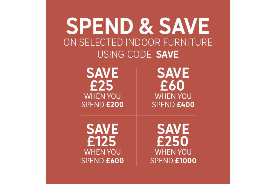 Spend and save on selected indoor furniture. Save £25 on £200 / save £60 on £400 / save £125 on £600 / save £250 on £1000 Use code SAVE. Shop now.