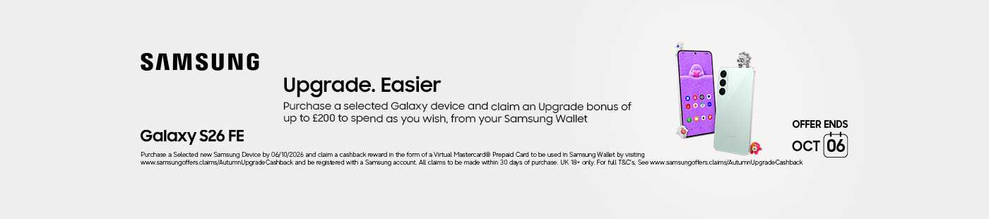 Samsung. Upgrade. Easier. Purchase a selected galaxy device and claim an upgrade bonus of up to £200 to spend as you wish, from your Samsung wallet. Offer ends Oct 06.