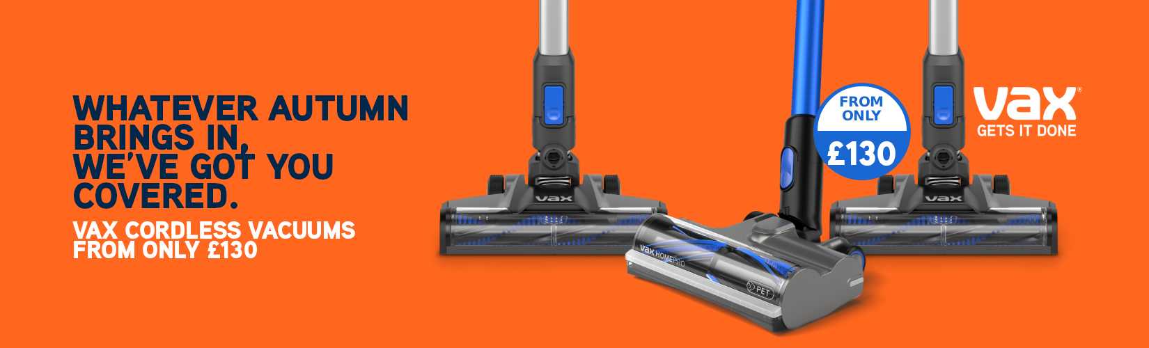 Whatever autumn brings in we've got you covered. Vax cordless vacuums from only £130.