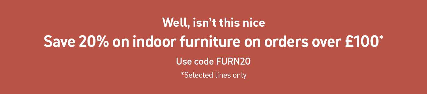 Well, isn't this nice. Save 20% on indoor furniture on orders over £100*. Use code FURN20. *Selected lines only.