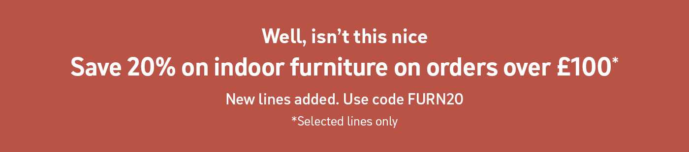 Well, isn't this nice. Save 20% on indoor furniture on orders over £100*. New lines added. Use code FURN20. *Selected lines only.