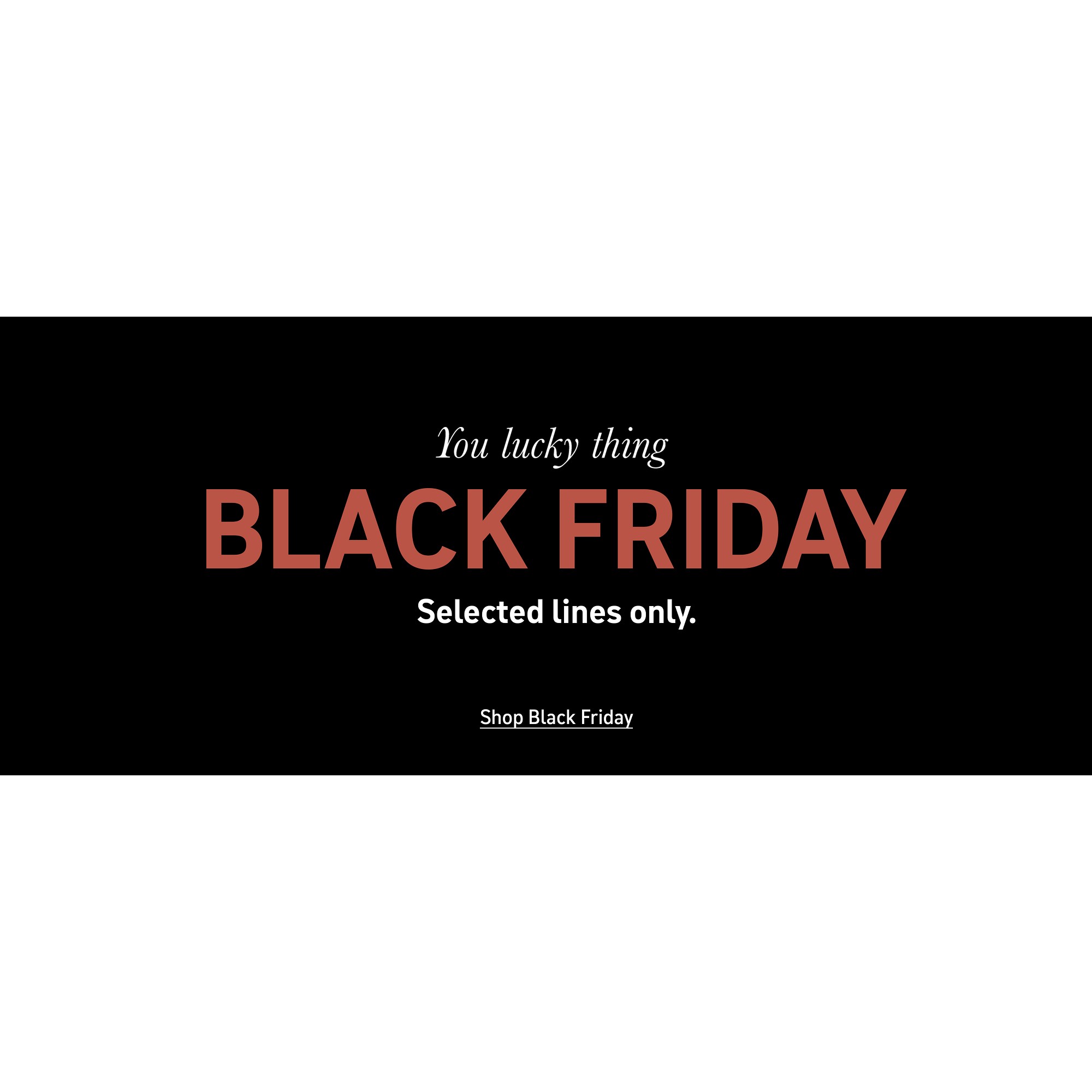 You lucky thing Black friday. Selected lines only. Shop Black friday.