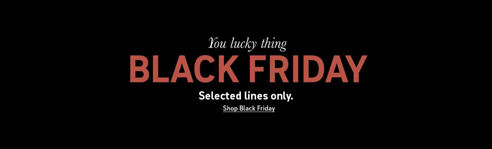 You lucky thing Black friday. Selected lines only. Shop black friday.
