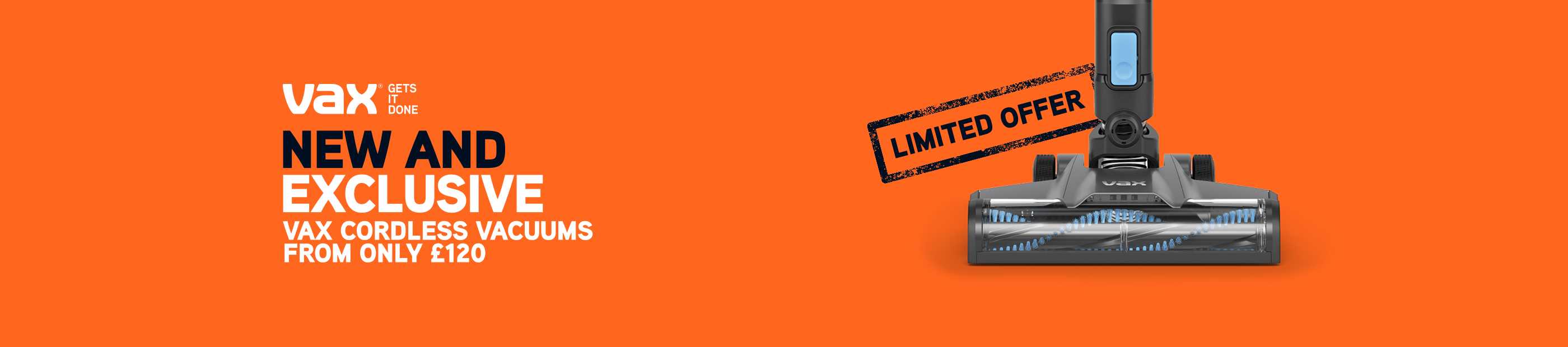 Vax. Limited offer. New and exclusive Vax cordless vaccums from only £120.