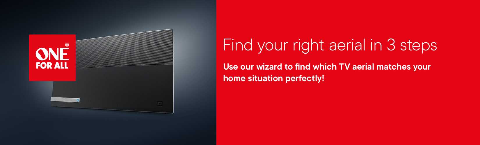 One for all. Find your right aerial in 3 steps. Use our wizard to find which TV aerial matches your home situation perfectly!
