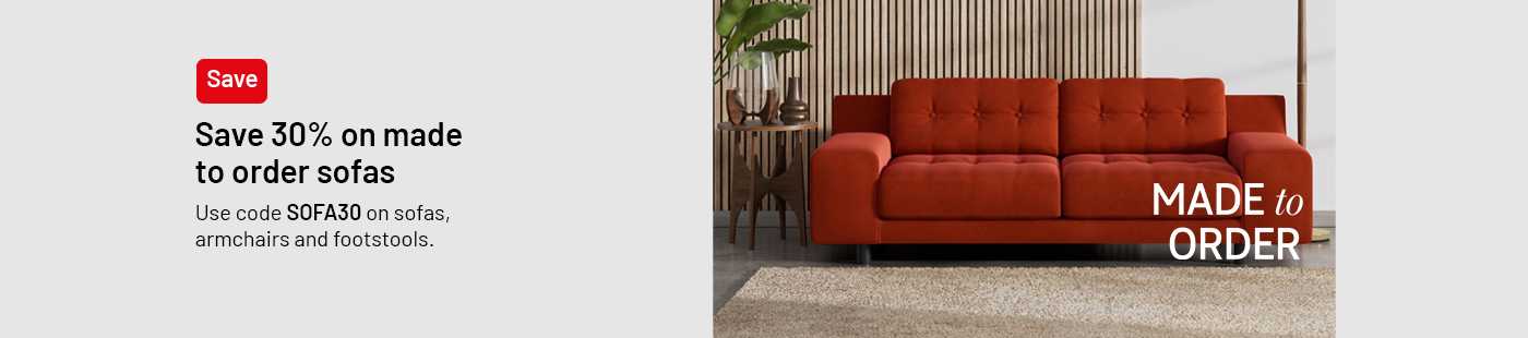 Made to order. Save 30% on made to order sofas. Use code SOFA30 on sofas, armchairs and footstools.