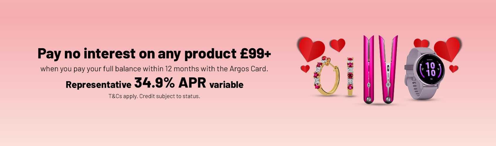 Pay no interest on any product £99+ when you pay your full balance within 12 months with the Argos card. Representative 34.9% APR variable. T&Cs apply. Credit subject to status.