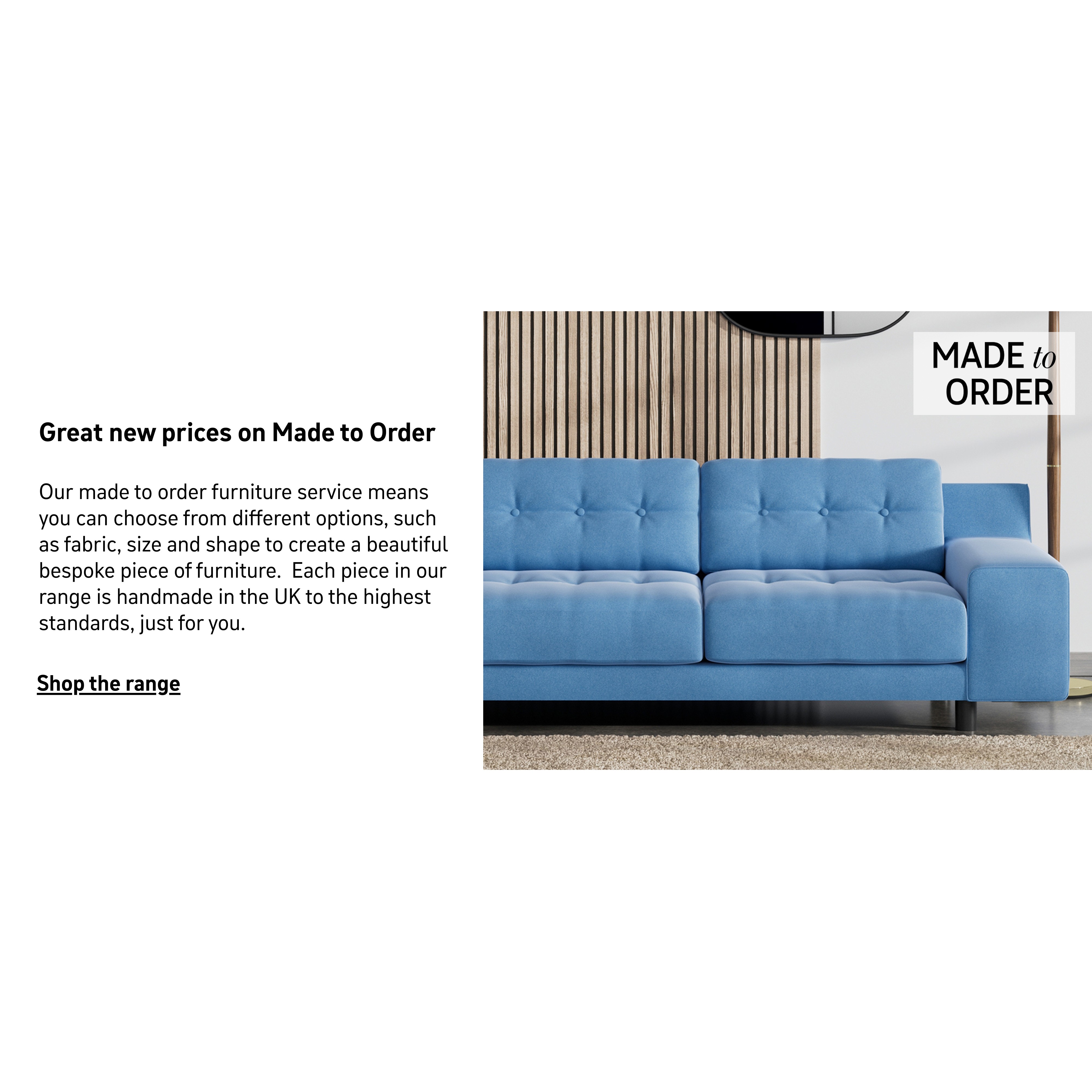 Made to order. Shop the range.