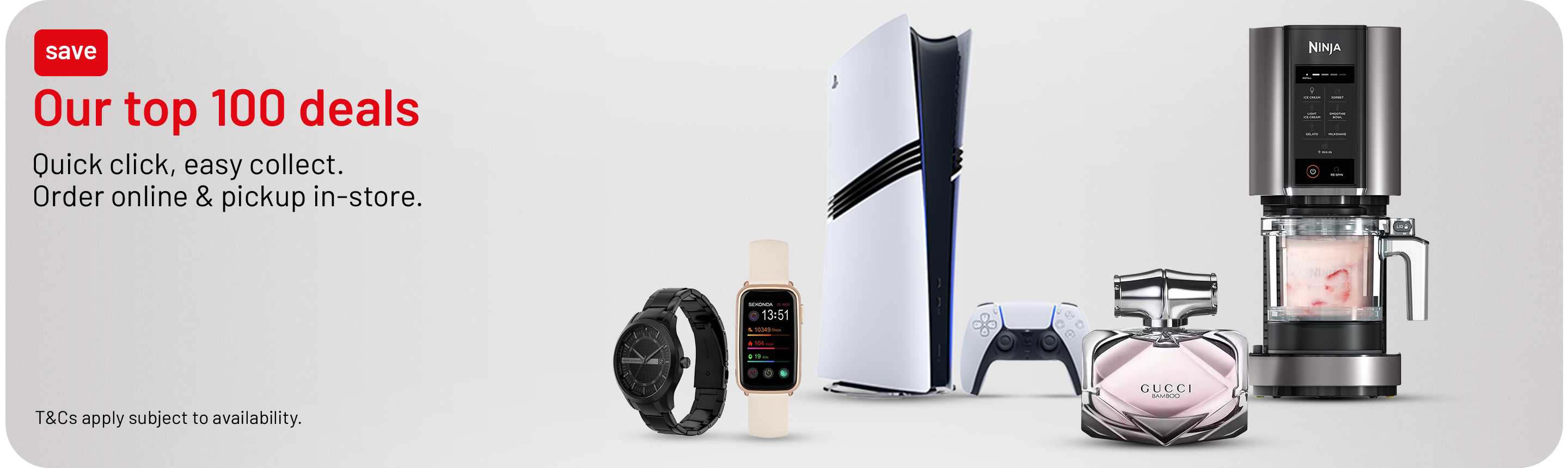 Our top 100 deals. Quick click, easy collect. Order online & pickup in-store. T&Cs apply subject to availability.