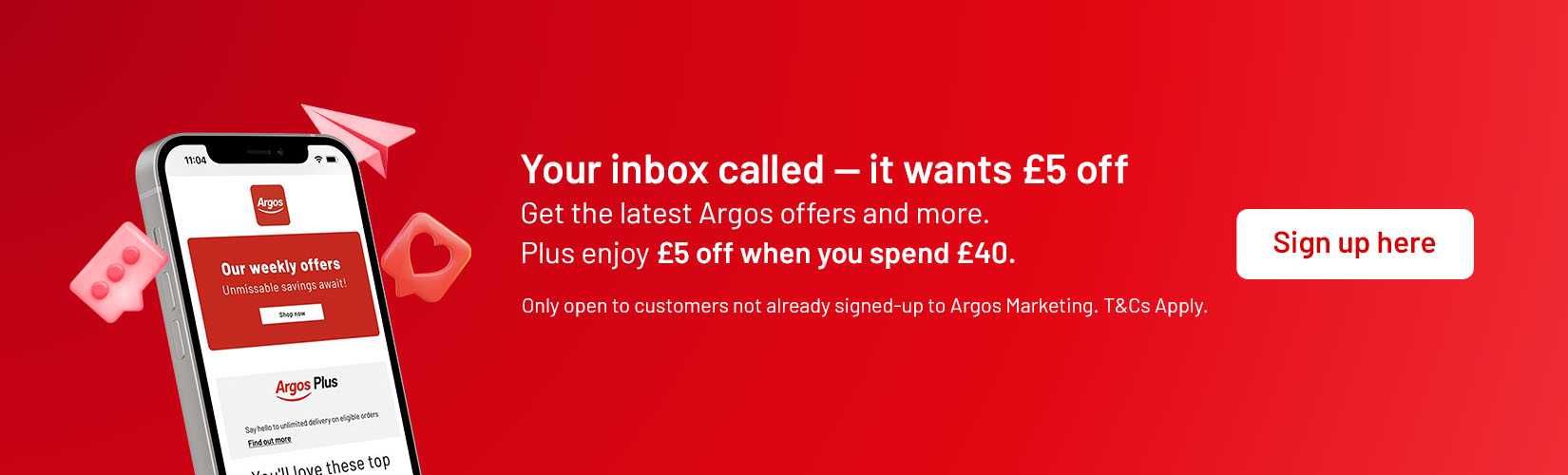 Your inbox called – it wants £5 off. Get the latest Argos offers and more. Plus enjoy £5 off when you spend £40. Sign up here. Only open to customers not already signed-up to Argos Marketing. T&Cs apply.
