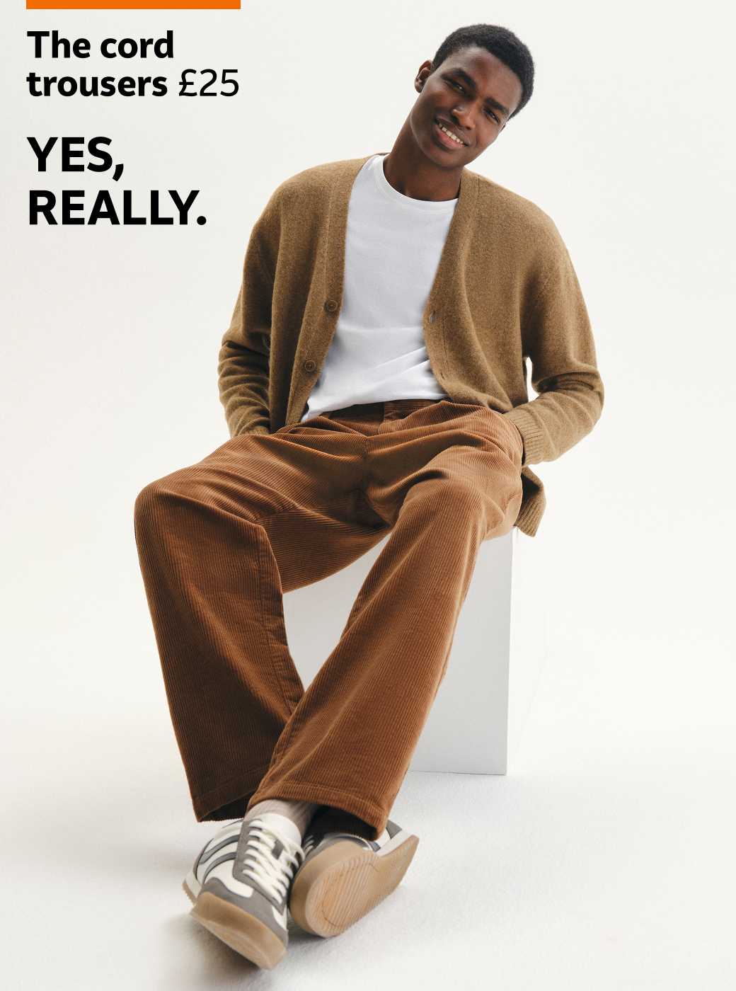 The cord trousers £25. Yes, really. Everyday quality.