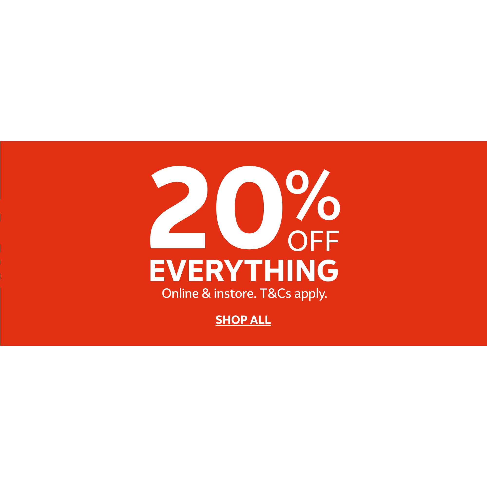 20% off everything. Online & instore. T&Cs apply.