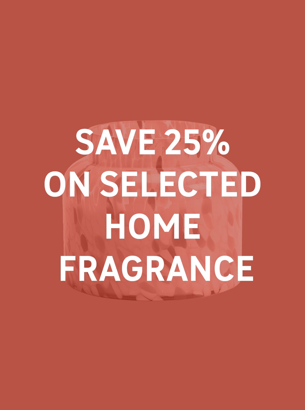 Save 25% on selected home fragrance. Candles and diffusers, perfect for gifting. Shop now.