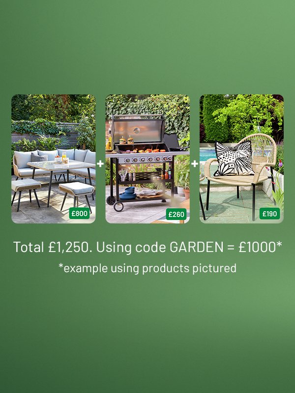 Spend & save on selected garden furniture & BBQs using code GARDEN. Spend £300 save £50. Spend £600 save £120. Spend £1000 save £250.