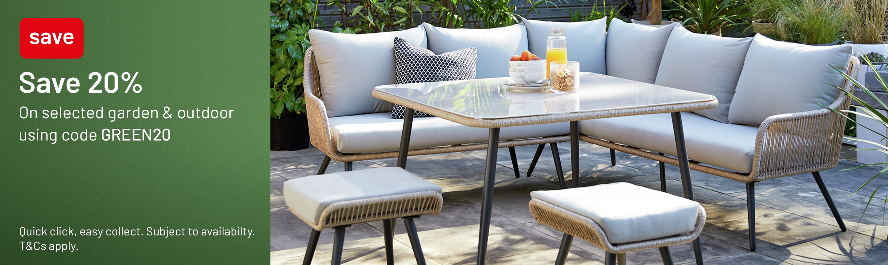 Save 20% on selected garden & outdoor using code GREEN20. Quick click, easy collect. Subject to availability. T&Cs apply.