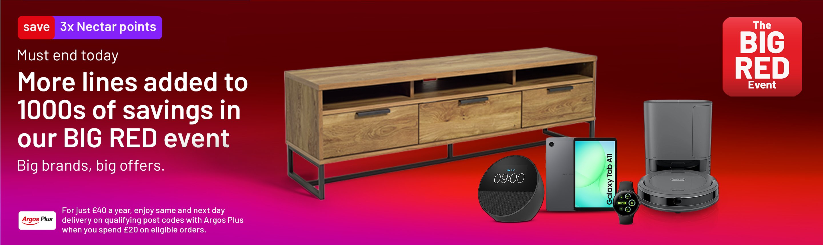 The Big Red Event. 3x Nectar points. Must end today. More lines added to 1000s of savings in our BIG RED event. Big Brands, big offers. For just £40 a year, enjoy same and next day delivery on qualifying post codes with Argos Plus. When you spend £20 on eligible orders.