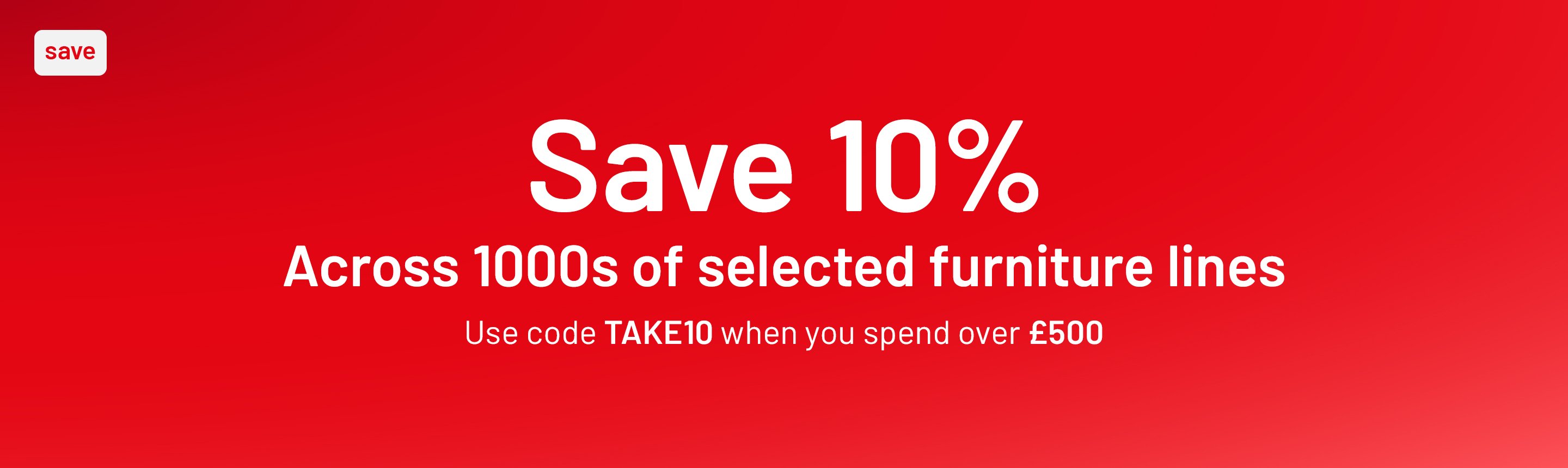 Save 10% across 1000s of selected furniture lines. Use code TAKE10 when you spend over £500.