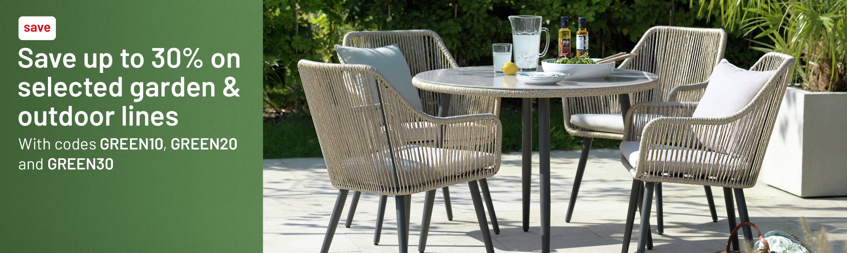 Save up to 30% on selected garden and outdoor lines with codes GREEN10, GREEN20 and GREEN30.