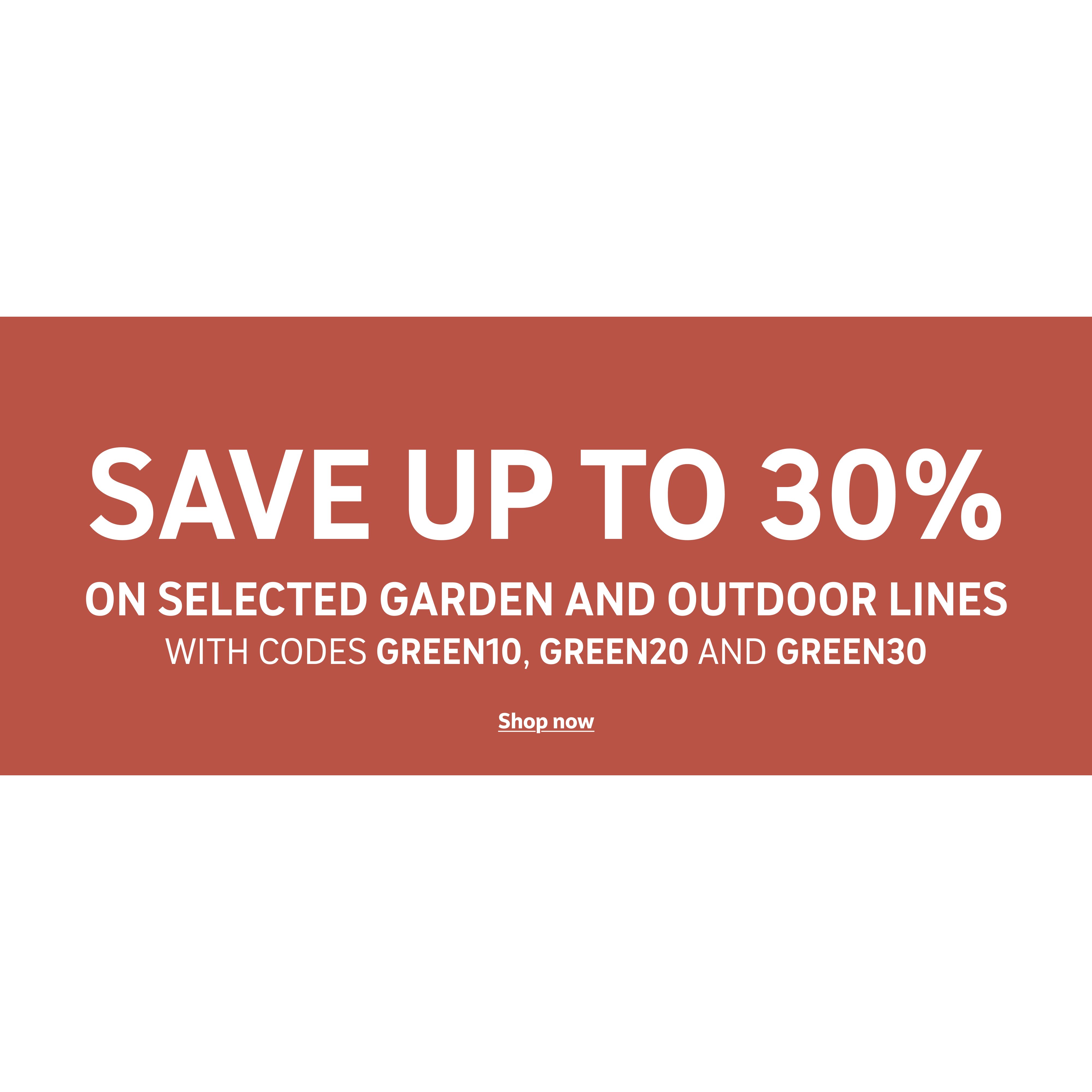 Save up to 30% on selected garden & outdoor lines with codes GREEN10, GREEN20 and GREEN30. Shop now.