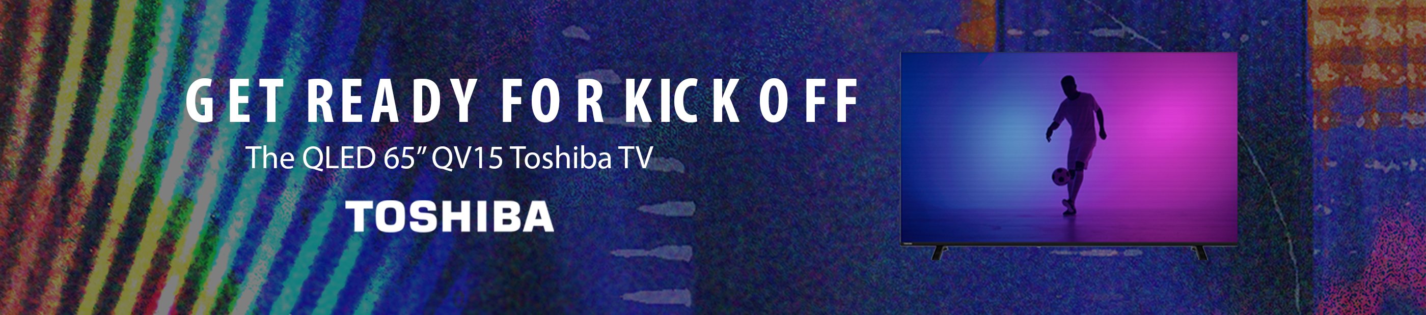 Toshiba. Get ready for kick off the QLED 65" QV12 TV.