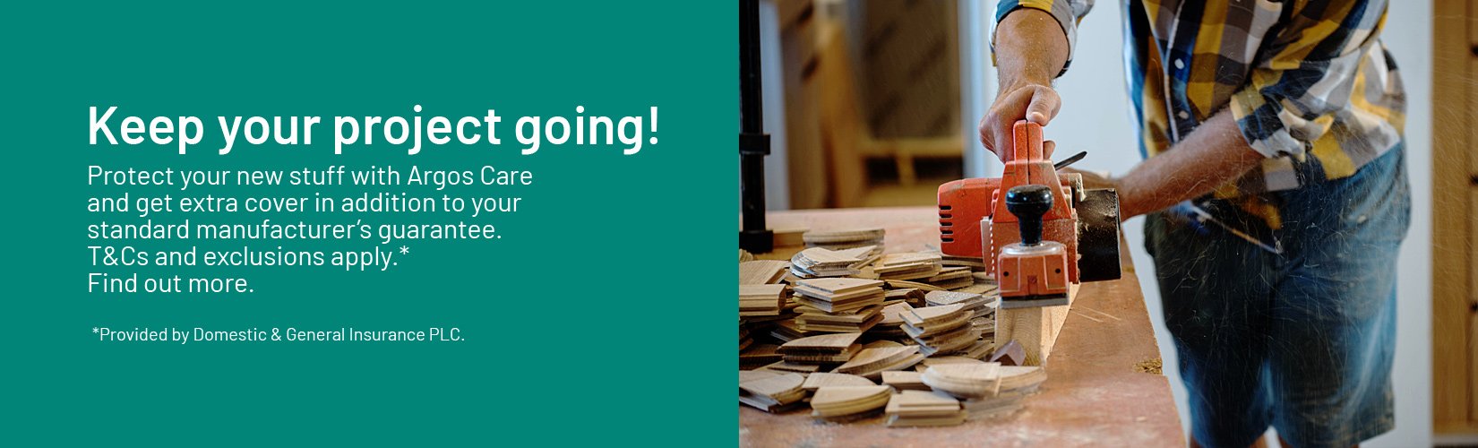 Keep your project going! Protect your new stuff with Argos Care and get extra cover in addition to your standard manufacturer’s guarantee. T&Cs and exclusions apply.* Find out more. *Provided by Domestic & General Insurance PLC