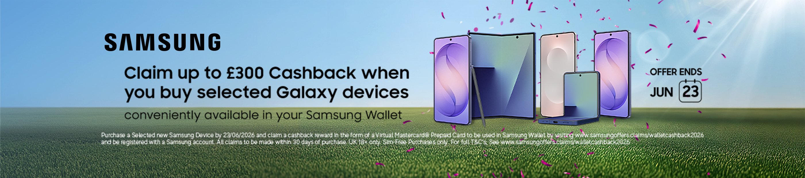 Samsung. Claim up to £300 Cashback when you buy selected Galaxy devices. Conveniently available in your Samsung Wallet. Offer ends June 23.