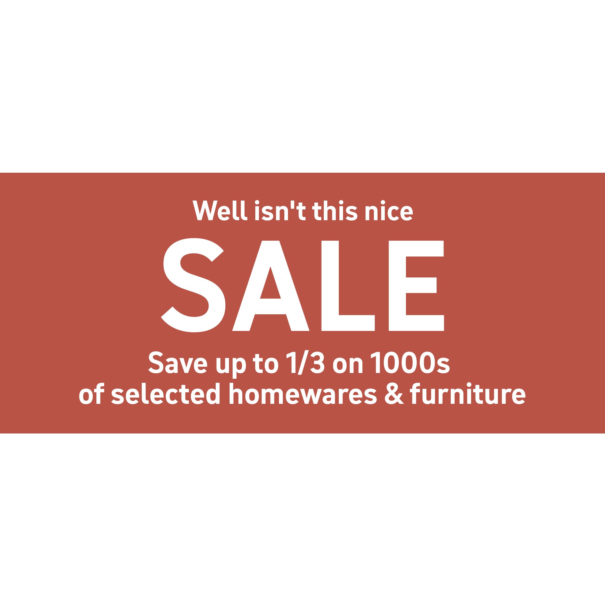 Well isn''t this nice, sale. Save up to 1/3 on 1000s of selected homewares & furniture.