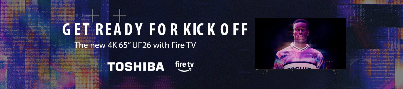 Toshiba. Get ready for kick off. The new 4K 65" UF26 with Fire TV.