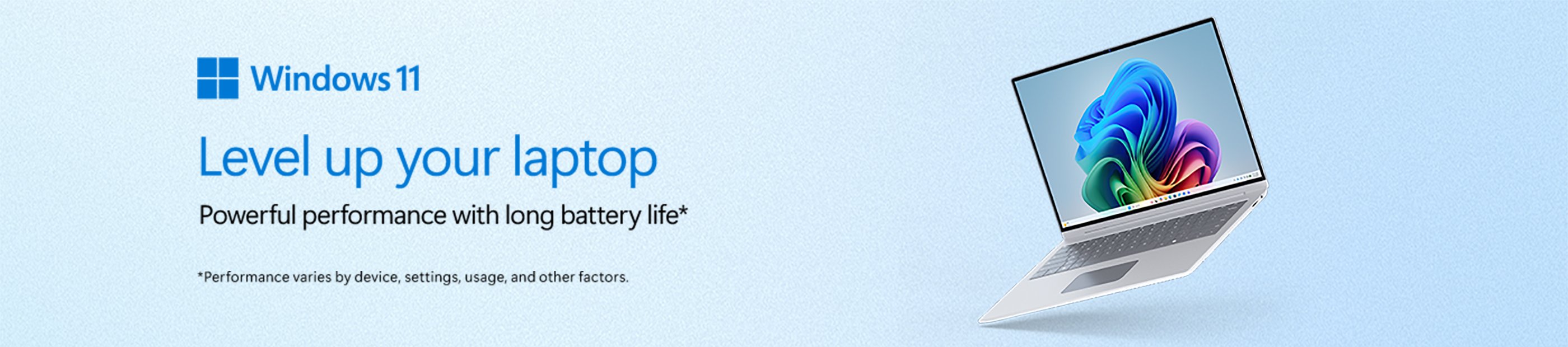 Microsoft Windows 11. Level up your laptop. Powerful performance with long battery life*.