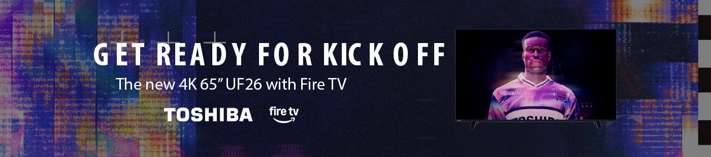 Toshiba. Amazon fire tv. Get ready for kick off. The new 4K 65" UF26 with Fire TV.