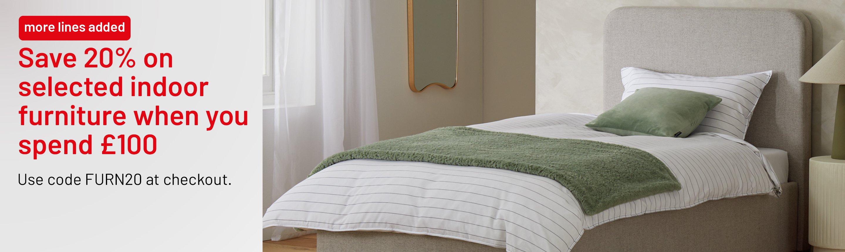 More lines added. Save 20% on selected indoor furniture when you spend £100. Use code FURN20 at checkout.