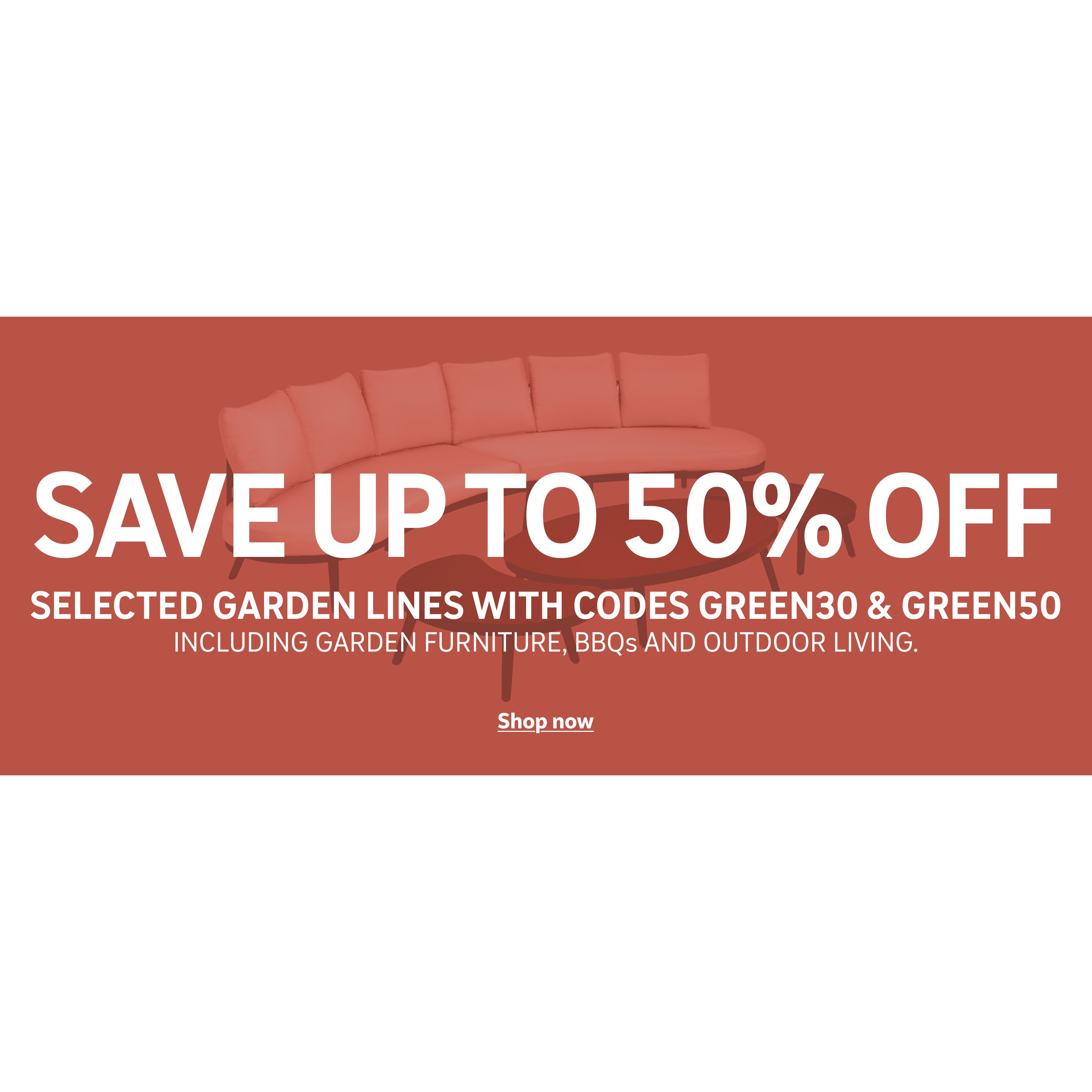 Save up to 50% off selected garden lines with codes GREEN30 & GREEN50 Including garden furniture, BBQ's and outdoor living. Shop now.