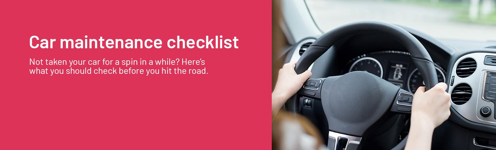 Car maintenance checklist. Not taken your car for a spin in a while? Here’s what you should check before you hit the road.