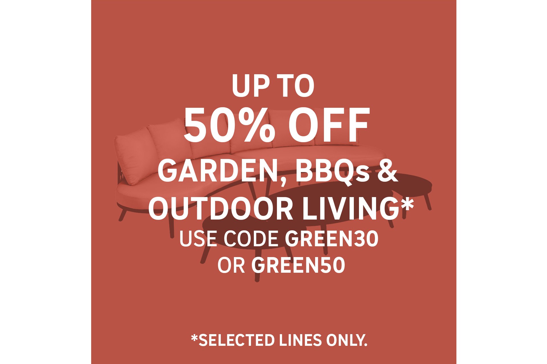 UP TO 50% OFF Garden, BBQs and outdoor living* Use code GREEN30 or GREEN50 *selected lines only. Shop the offer.